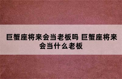 巨蟹座将来会当老板吗 巨蟹座将来会当什么老板